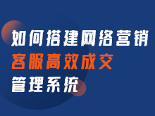 如何搭建網(wǎng)絡營銷 客服高效成交管理系統(tǒng)